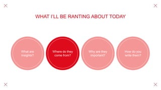 WHAT I’LL BE RANTING ABOUT TODAY
What are
insights?
Where do they
come from?
Why are they
important?
How do you
write them?
 