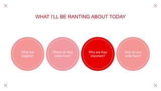 WHAT I’LL BE RANTING ABOUT TODAY
What are
insights?
Where do they
come from?
Why are they
important?
How do you
write them?
 
