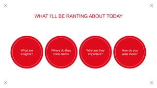 WHAT I’LL BE RANTING ABOUT TODAY
What are
insights?
Where do they
come from?
Why are they
important?
How do you
write them?
 