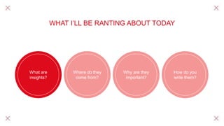 WHAT I’LL BE RANTING ABOUT TODAY
What are
insights?
Where do they
come from?
Why are they
important?
How do you
write them?
 