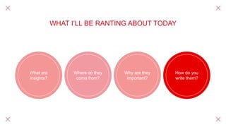 WHAT I’LL BE RANTING ABOUT TODAY
What are
insights?
Where do they
come from?
Why are they
important?
How do you
write them?
 