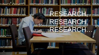 RESEARCH,
RESEARCH,
RESEARCH…
 