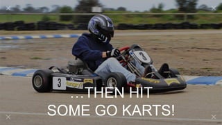 …THEN HIT
SOME GO KARTS!
 