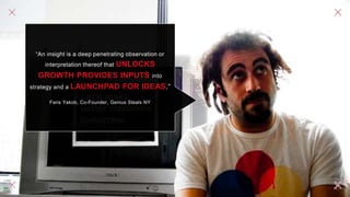 “An insight is a deep penetrating observation or
interpretation thereof that UNLOCKS
GROWTH PROVIDES INPUTS into
strategy and a LAUNCHPAD FOR IDEAS.”
Faris Yakob, Co-Founder, Genius Steals NY
 