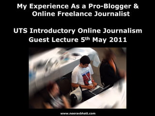My Experience As a Pro-Blogger &
    Online Freelance Journalist

UTS Introductory Online Journalism
    Guest Lecture 5th May 2011




            www.neeravbhatt.com
 