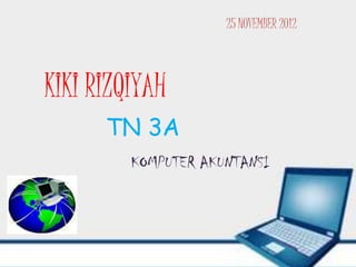25 NOVEMBER 2012



KIKI RIZQIYAH
      TN 3A
         KOMPUTER AKUNTANSI
 