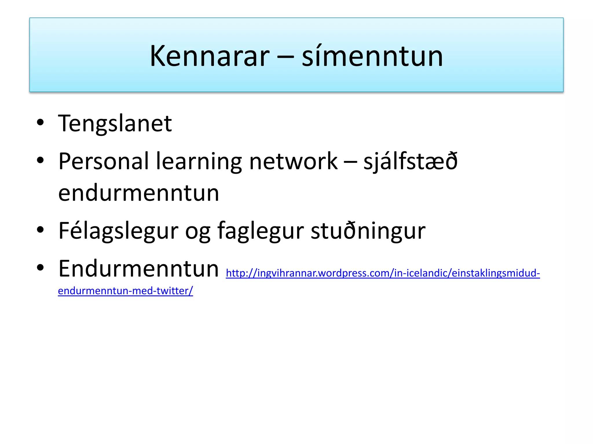 Kennarar – símenntun
• Tengslanet
• Personal learning network – sjálfstæð
endurmenntun
• Félagslegur og faglegur stuðningur
• Endurmenntun http://ingvihrannar.wordpress.com/in-icelandic/einstaklingsmidud-
endurmenntun-med-twitter/
 