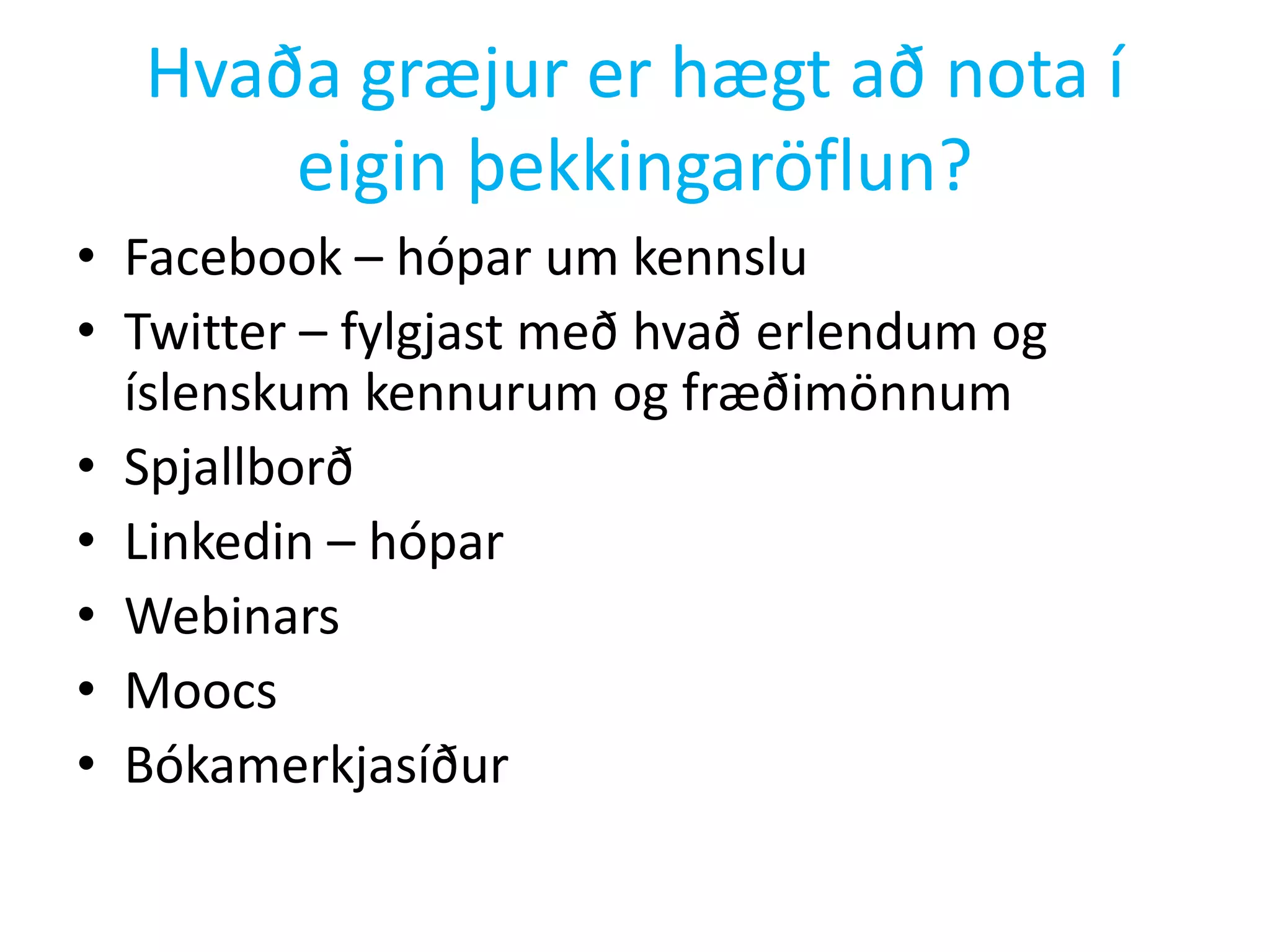 Hvaða græjur er hægt að nota í
eigin þekkingaröflun?
• Facebook – hópar um kennslu
• Twitter – fylgjast með hvað erlendum og
íslenskum kennurum og fræðimönnum
• Spjallborð
• Linkedin – hópar
• Webinars
• Moocs
• Bókamerkjasíður
 