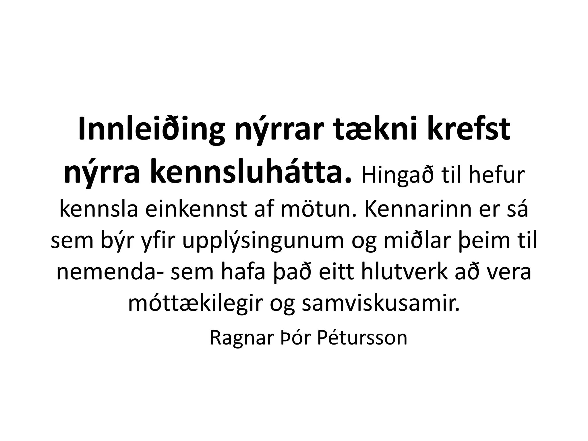 Innleiðing nýrrar tækni krefst
nýrra kennsluhátta. Hingað til hefur
kennsla einkennst af mötun. Kennarinn er sá
sem býr yfir upplýsingunum og miðlar þeim til
nemenda- sem hafa það eitt hlutverk að vera
móttækilegir og samviskusamir.
Ragnar Þór Pétursson
 