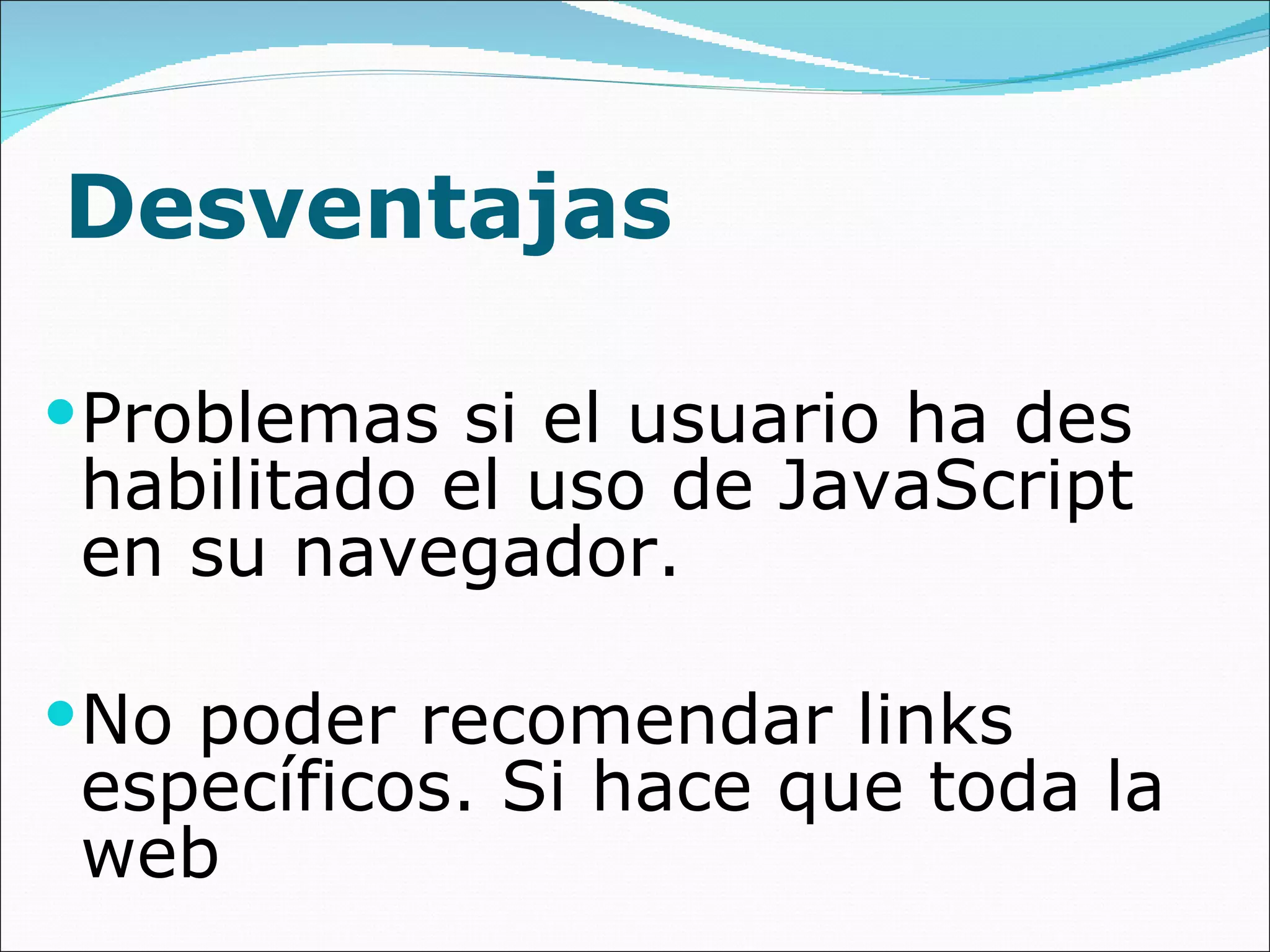 Desventajas Problemas si el usuario ha des habilitado el uso de JavaScript en su navegador. No poder recomendar links específicos. Si hace que toda la web 