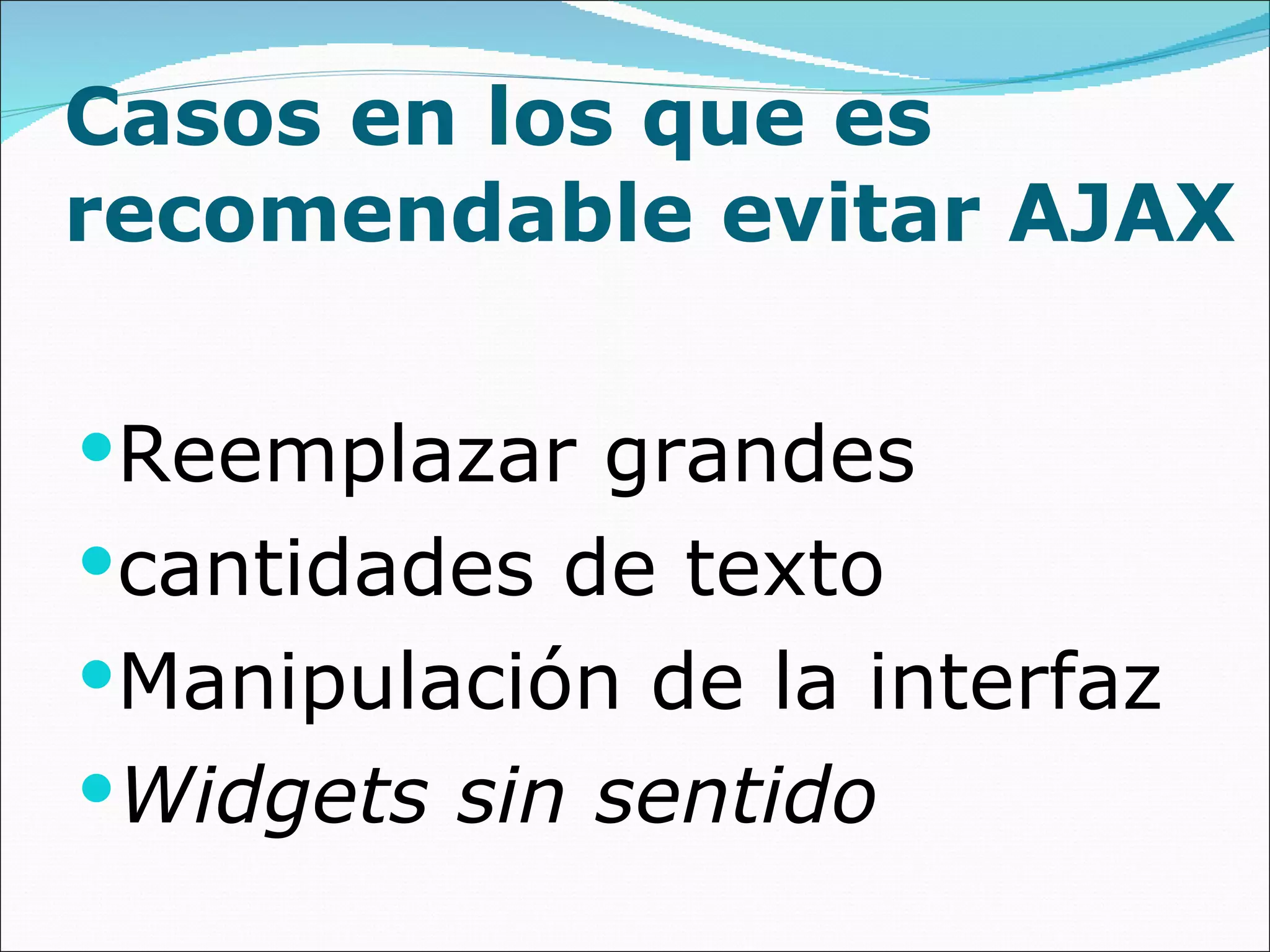 Casos en los que es recomendable evitar AJAX Reemplazar grandes cantidades de texto Manipulación de la interfaz Widgets sin sentido 