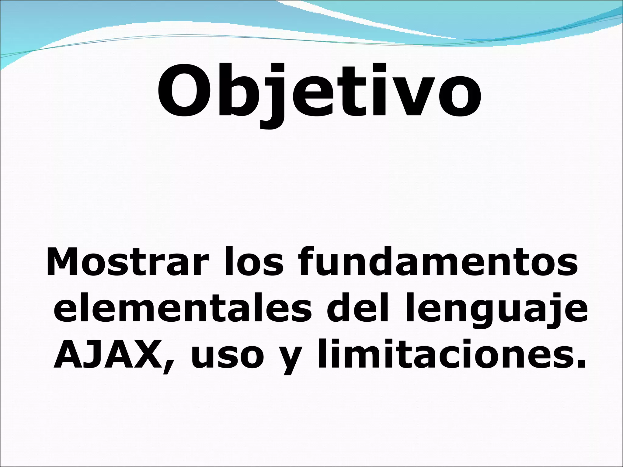 Objetivo Mostrar los fundamentos elementales del lenguaje AJAX, uso y limitaciones. 