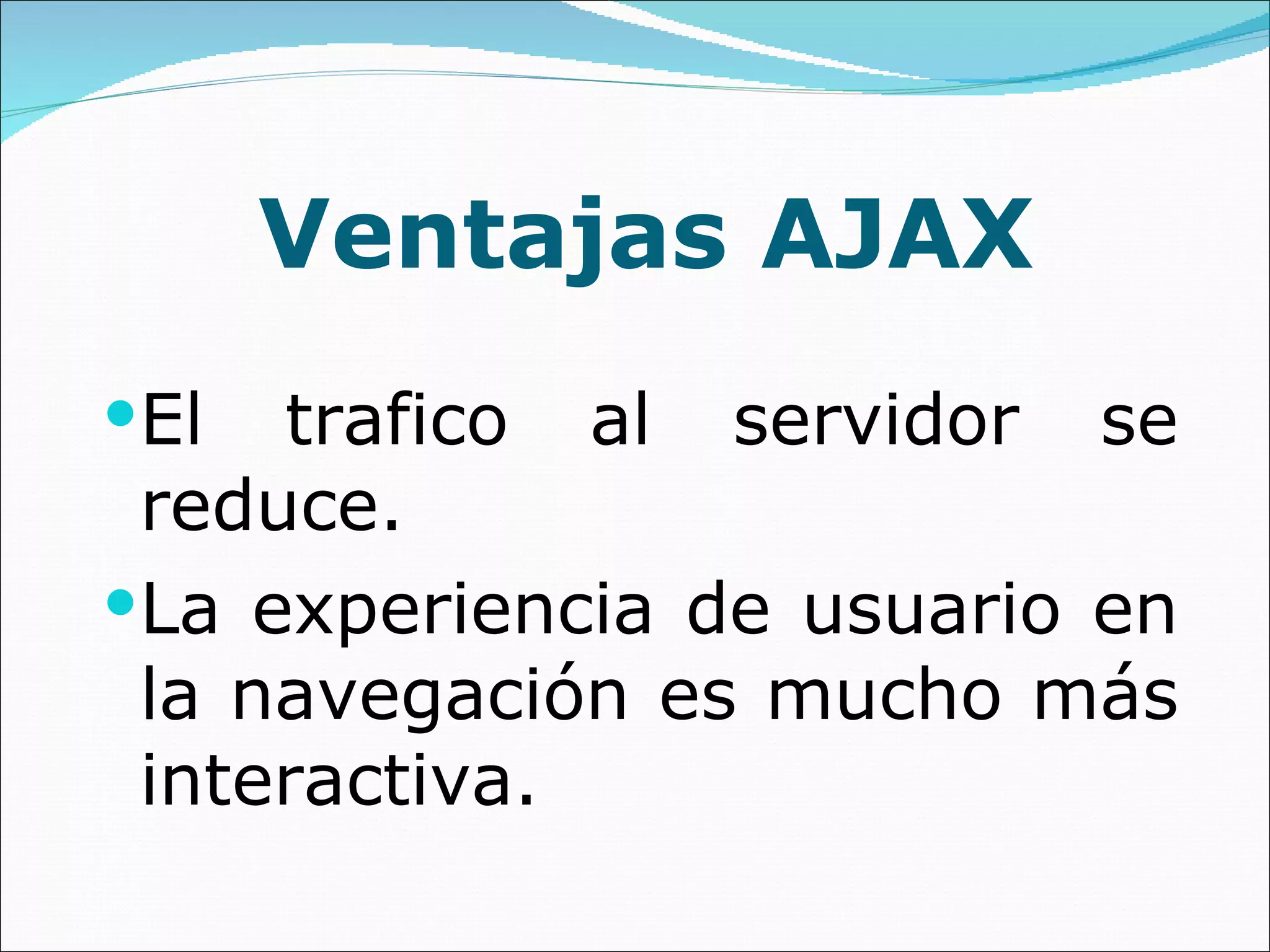 Ventajas AJAX El trafico al servidor se reduce. La experiencia de usuario en la navegación es mucho más interactiva. 