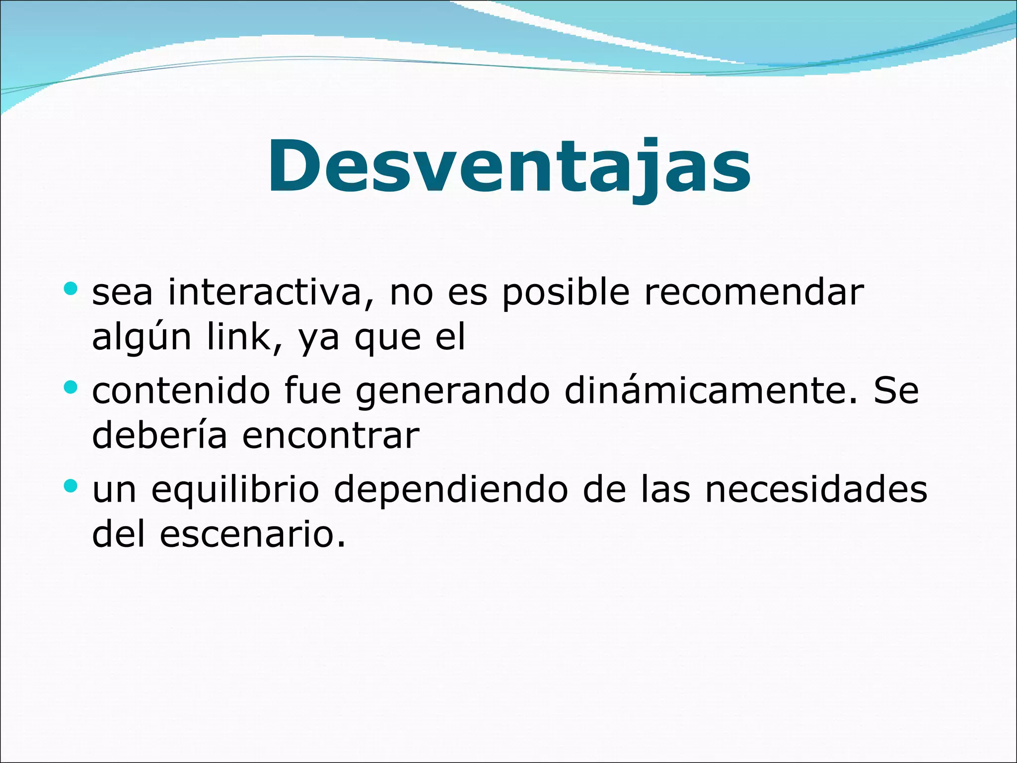 Desventajas sea interactiva, no es posible recomendar algún link, ya que el contenido fue generando dinámicamente. Se debería encontrar un equilibrio dependiendo de las necesidades del escenario. 