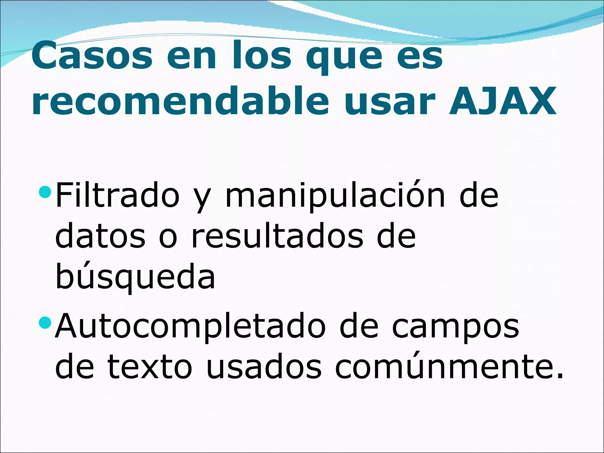 Casos en los que es recomendable usar AJAX Filtrado y manipulación de datos o resultados de búsqueda Autocompletado de campos de texto usados comúnmente. 