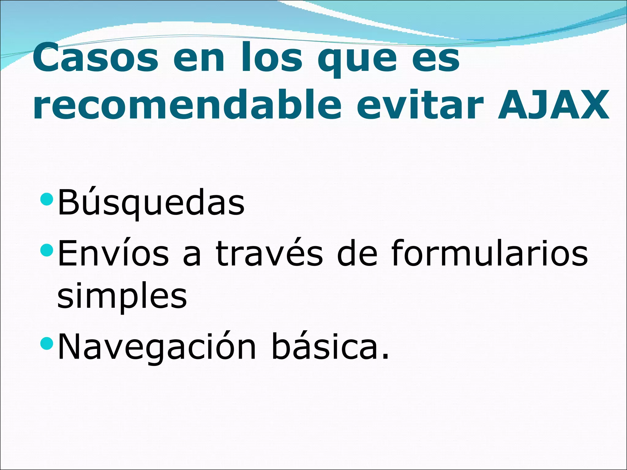 Casos en los que es recomendable evitar AJAX Búsquedas Envíos a través de formularios simples Navegación básica. 