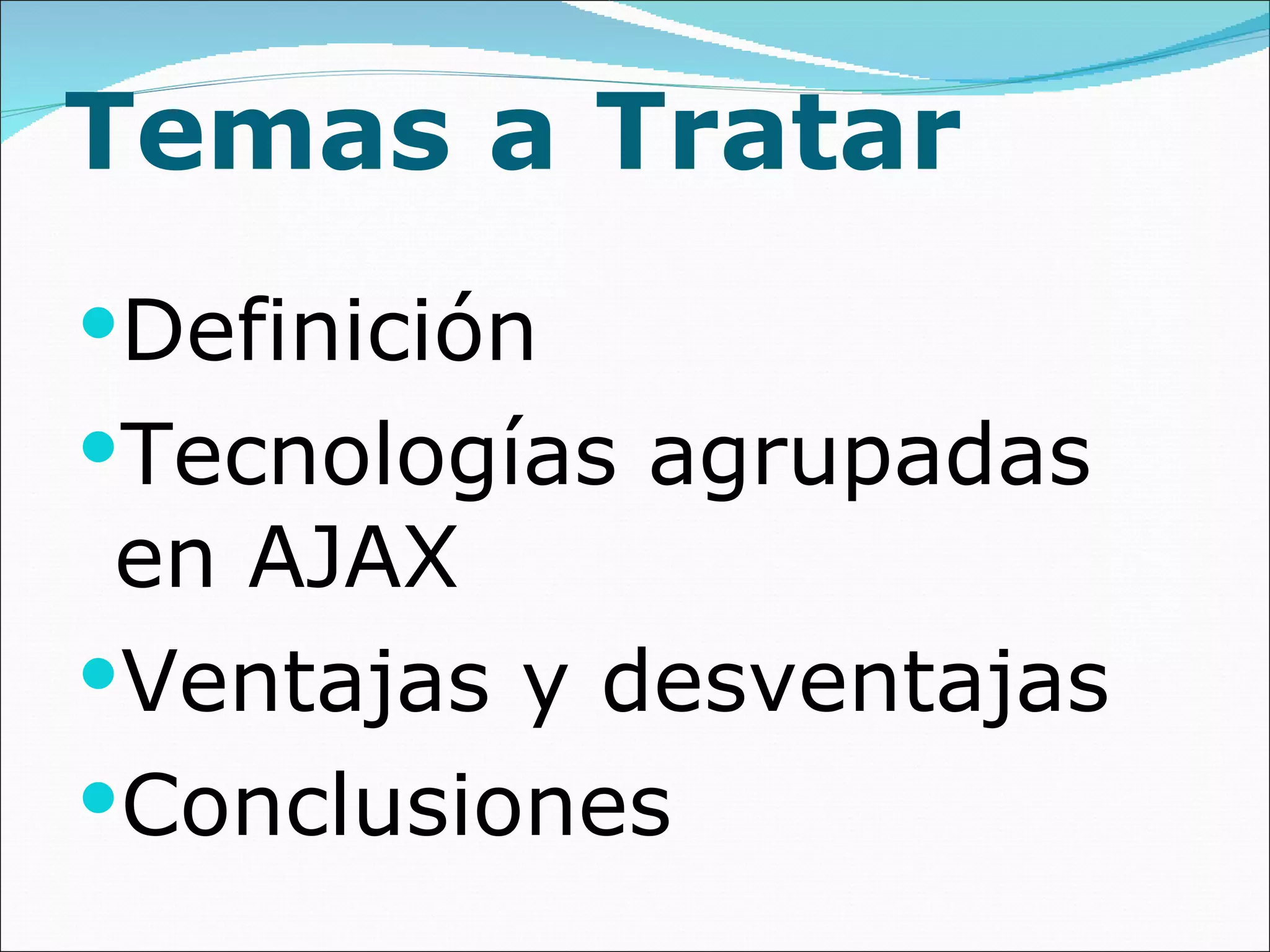 Temas a Tratar Definición Tecnologías agrupadas en AJAX Ventajas y desventajas Conclusiones 