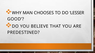 WHY MAN CHOOSES TO DO ‘LESSER
GOOD’?
DO YOU BELIEVE THAT YOU ARE
PREDESTINED?
 