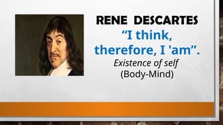RENE DESCARTES
“I think,
therefore, I 'am”.
Existence of self
(Body-Mind)
 