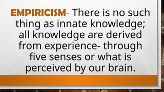 EMPIRICISM- There is no such
thing as innate knowledge;
all knowledge are derived
from experience- through
five senses or what is
perceived by our brain.
 