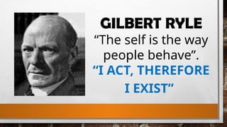 GILBERT RYLE
“The self is the way
people behave”.
“I ACT, THEREFORE
I EXIST”
 