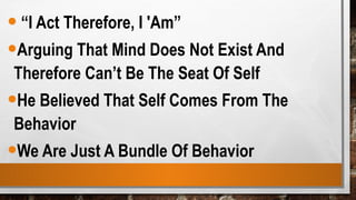 •“I Act Therefore, I 'Am”
•Arguing That Mind Does Not Exist And
Therefore Can’t Be The Seat Of Self
•He Believed That Self Comes From The
Behavior
•We Are Just A Bundle Of Behavior
 
