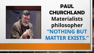 PAUL
CHURCHLAND
Materialists
philosopher
“NOTHING BUT
MATTER EXISTS.”
 