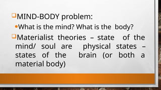 MIND-BODY problem:
•What is the mind? What is the body?
Materialist theories – state of the
mind/ soul are physical states –
states of the brain (or both a
material body)
 