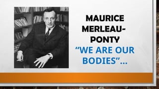 MAURICE
MERLEAU-
PONTY
“WE ARE OUR
BODIES”…
 