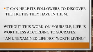•IT CAN HELP ITS FOLLOWERS TO DISCOVER
THE TRUTHS THEY HAVE IN THEM.
WITHOUT THIS WORK ON YOURSELF, LIFE IS
WORTHLESS ACCORDING TO SOCRATES:
“AN UNEXAMINED LIFE NOT WORTH LIVING”
 
