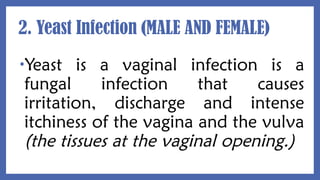 2. Yeast Infection (MALE AND FEMALE)
•Yeast is a vaginal infection is a
fungal infection that causes
irritation, discharge and intense
itchiness of the vagina and the vulva
(the tissues at the vaginal opening.)
 