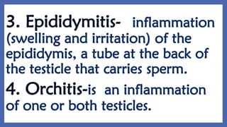 3. Epididymitis- inflammation
(swelling and irritation) of the
epididymis, a tube at the back of
the testicle that carries sperm.
4. Orchitis-is an inflammation
of one or both testicles.
 