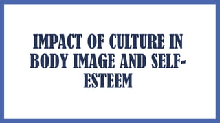 IMPACT OF CULTURE IN
BODY IMAGE AND SELF-
ESTEEM
 
