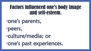 Factors influenced one’s body image
and self-esteem.
•one's parents,
•peers,
•culture/media; or
•one's past experiences.
 