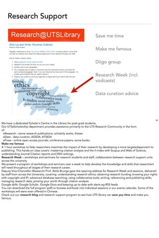 Research Support

                                                                           Save me time

                                                                           Make me famous

                                                                           Diigo group

                                                                           Research Week (incl.
                                                                           vodcasts)

                                                                           Data curation advice




                                                                                                                           26
We have a dedicated Scholar’s Centre in the Library for post-grad students.
Our UTSeScholarship department provides assistance primarily to the UTS Research Community in the form
of:
 eResearch - some research publications; scholarly works, theses
 eData - data curation; ASSDA; ATSIDA
 ePress - online open access journals; conference papers; some books
Make me famous
A 1 hour workshop to help researchers maximise the impact of their research by developing a more targetedapproach to
publishing. This hands-on class covers: mastering citation analysis and the h-index with Scopus and Web of Science,
understanding Journal Citation reports and ERA rankings.
Research Week – workshops and seminars for research students and staff, collaboration between research support units
across the university
We present a program of workshops and seminars over a week to help develop the knowledge and skills that researchers
will need throughout all stages of their research career.
Deputy Vice-Chancellor (Research) Prof. Attila Brungs gave the opening address for Research Week and sessions, delivered
by staff from across the University, covering: understanding research ethics; obtaining research funding; knowing your rights
with copyright and IP; advanced database searching; using collaborative tools; writing, referencing and publishing skills;
managing research data; proving your worth through citation analysis.
Google skills: Google Scholar, Google Docs and keeping up to date with alerts eg RSS feeds
You can download the full program (pdf) or browse and book into individual sessions in our events calendar. Some of the
workshops will were even offered in Chinese.
Check out our research blog and research support program to see how UTS library can save you time and make you
famous.
 