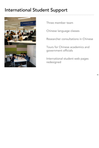 International Student Support

                   Three member team

                   Chinese language classes

                   Researcher consultations in Chinese

                   Tours for Chinese academics and
                   government ofﬁcials

                   International student web pages
                   redesigned



                                                         28
 
