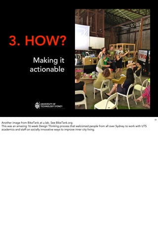 3. HOW?
                      Making it
                     actionable




                                                                                                                 31
Another image from BikeTank at u.lab. See BikeTank.org
This was an amazing 16 week Design Thinking process that welcomed people from all over Sydney to work with UTS
academics and staff on socially innovative ways to improve inner city living.
 