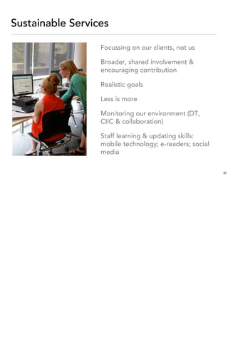 Sustainable Services

                  Focussing on our clients, not us

                  Broader, shared involvement &
                  encouraging contribution

                  Realistic goals

                  Less is more

                  Monitoring our environment (DT,
                  CIIC & collaboration)

                  Staff learning & updating skills:
                  mobile technology; e-readers; social
                  media

                                                         32
 