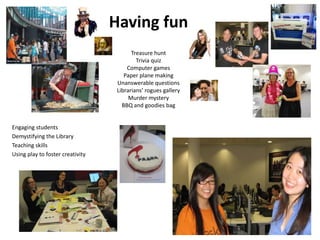 Having fun Treasure hunt Trivia quizComputer games Paper plane making Unanswerable questionsLibrarians’ rogues gallery Murder mysteryBBQ and goodies bag Engaging studentsDemystifying the Library Teaching skills Using play to foster creativity 