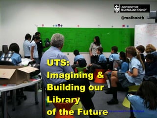 UTS:  Imagining & Building our Library  of the Future  http://www.youtube.com/watch?v=zCPPhbFgAs4 @malbooth 
