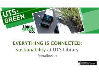EVERYTHING IS CONNECTED:
 sustainability at UTS Library
          @malbooth
 