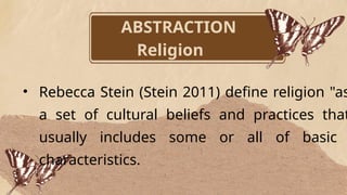 ABSTRACTION
Religion
• Rebecca Stein (Stein 2011) define religion "as
a set of cultural beliefs and practices that
usually includes some or all of basic
characteristics.
 