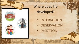 Where does life
developed?
• INTERACTION
• OBSERVATION
• IMITATION
 