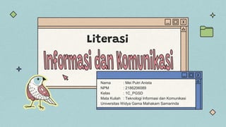 Literasi
Nama : Mei Putri Anista
NPM : 2186206089
Kelas : 1C_PGSD
Mata Kuliah : Teknologi Informasi dan Komunikasi
Universitas Widya Gama Mahakam Samarinda
 