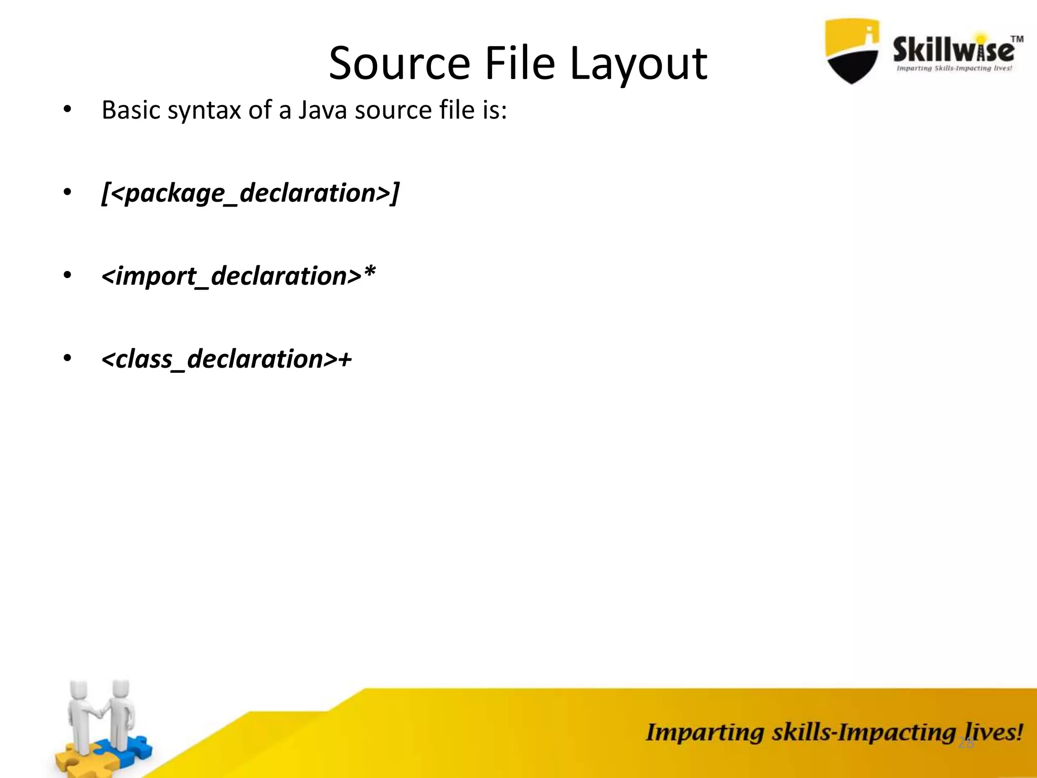 Source File Layout
• Basic syntax of a Java source file is:
• [<package_declaration>]
• <import_declaration>*
• <class_declaration>+
28
 