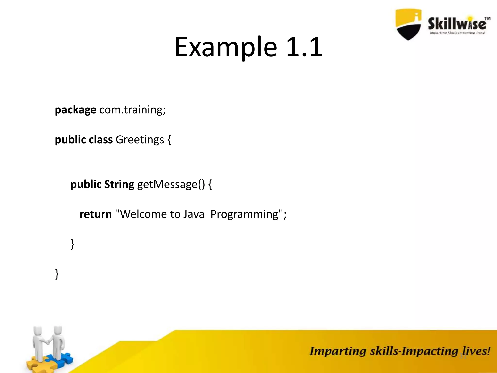 31
Example 1.1
package com.training;
public class Greetings {
public String getMessage() {
return "Welcome to Java Programming";
}
}
 