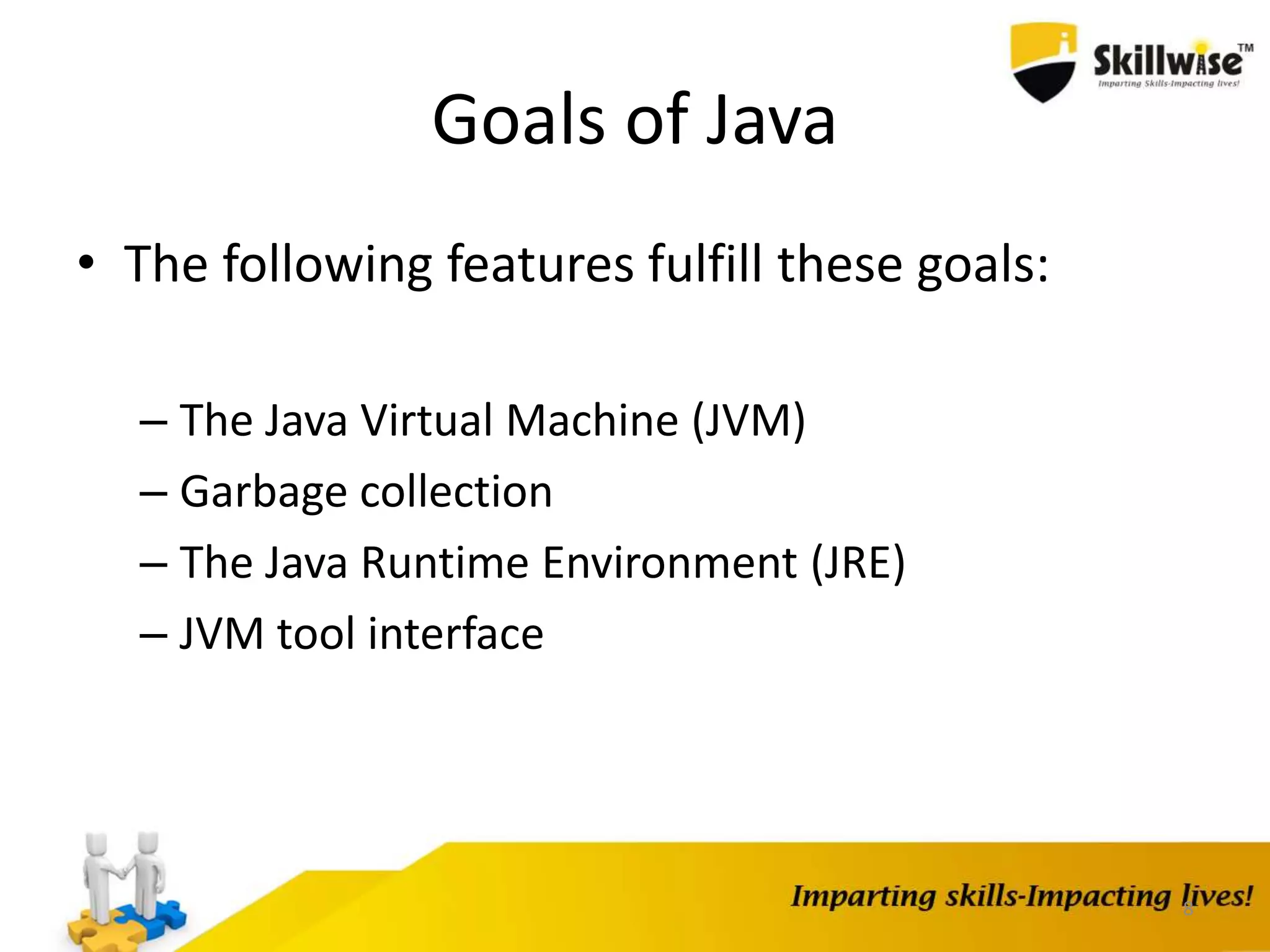 Goals of Java
• The following features fulfill these goals:
– The Java Virtual Machine (JVM)
– Garbage collection
– The Java Runtime Environment (JRE)
– JVM tool interface
8
 