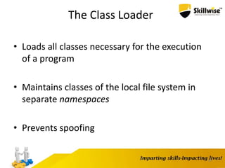 The Class Loader
• Loads all classes necessary for the execution
of a program
• Maintains classes of the local file system in
separate namespaces
• Prevents spoofing
16
 