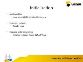 38
Initialization
• Local variables
– must be explicitly initialized before use
• Parameter variables
– Pass by value
• Class and instance variables
– Instance variables Have a Default Value
 