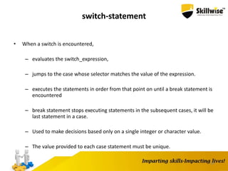 50
switch-statement
• When a switch is encountered,
– evaluates the switch_expression,
– jumps to the case whose selector matches the value of the expression.
– executes the statements in order from that point on until a break statement is
encountered
– break statement stops executing statements in the subsequent cases, it will be
last statement in a case.
– Used to make decisions based only on a single integer or character value.
– The value provided to each case statement must be unique.
 